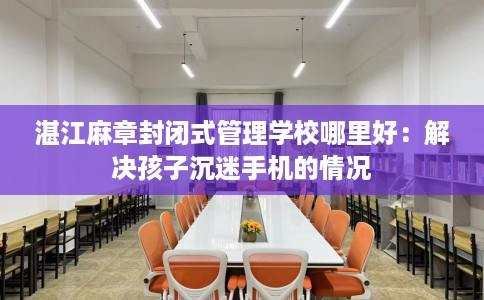 湛江麻章封闭式管理学校哪里好：解决孩子沉迷手机的情况