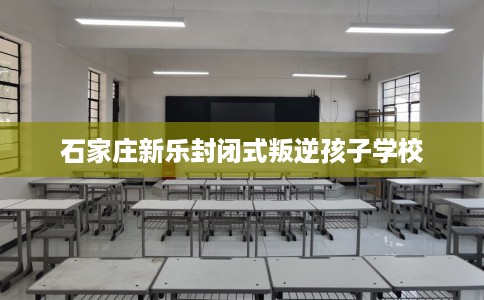 石家庄新乐封闭式叛逆孩子学校