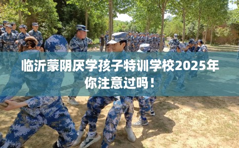 临沂蒙阴厌学孩子特训学校2025年你注意过吗！