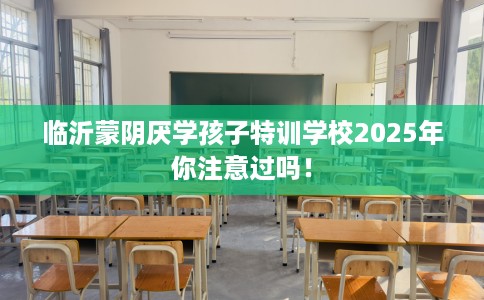 临沂蒙阴厌学孩子特训学校2025年你注意过吗！