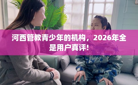 河西管教青少年的机构，2026年全是用户真评!