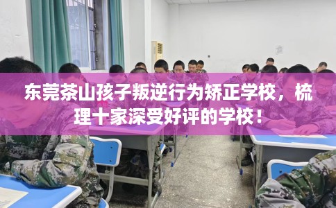 东莞茶山孩子叛逆行为矫正学校，梳理十家深受好评的学校！