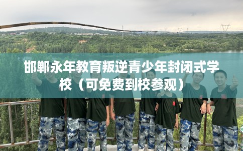 邯郸永年教育叛逆青少年封闭式学校（可免费到校参观）