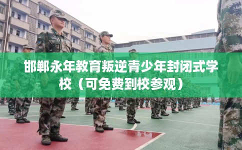 邯郸永年教育叛逆青少年封闭式学校（可免费到校参观）