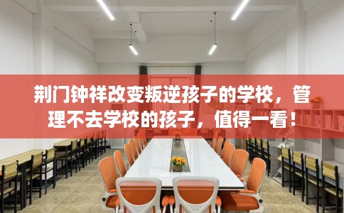 荆门钟祥改变叛逆孩子的学校，管理不去学校的孩子，值得一看！