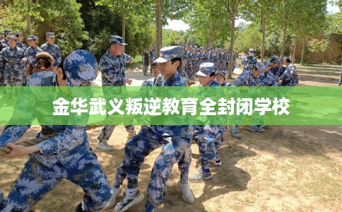 金华武义叛逆教育全封闭学校