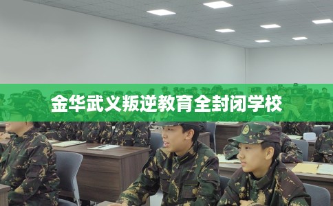 金华武义叛逆教育全封闭学校