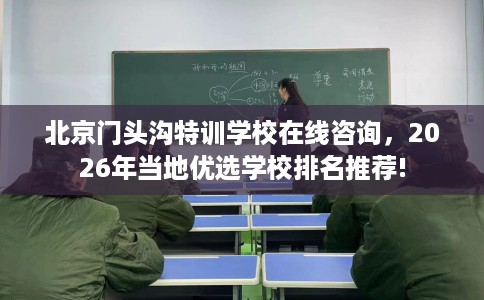 北京门头沟特训学校在线咨询，2026年当地优选学校排名推荐!