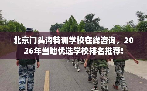 北京门头沟特训学校在线咨询，2026年当地优选学校排名推荐!