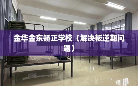 金华金东矫正学校（解决叛逆期问题）