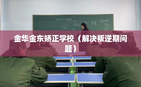 金华金东矫正学校（解决叛逆期问题）