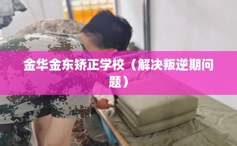 金华金东矫正学校（解决叛逆期问题）