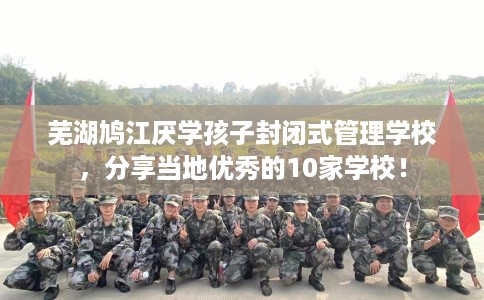 芜湖鸠江厌学孩子封闭式管理学校,分享当地优秀的10家学校! 芜湖鸠江厌学孩子封闭式管理学校,分享当地优秀的10家学校!