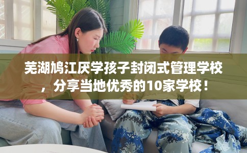 芜湖鸠江厌学孩子封闭式管理学校,分享当地优秀的10家学校! 芜湖鸠江厌学孩子封闭式管理学校,分享当地优秀的10家学校!