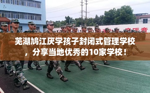 芜湖鸠江厌学孩子封闭式管理学校,分享当地优秀的10家学校! 芜湖鸠江厌学孩子封闭式管理学校,分享当地优秀的10家学校!