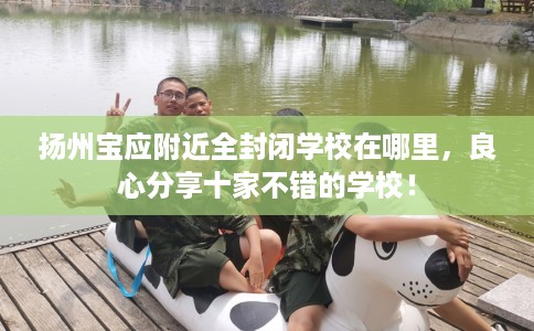 扬州宝应附近全封闭学校在哪里，良心分享十家不错的学校！