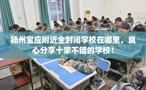 扬州宝应附近全封闭学校在哪里，良心分享十家不错的学校！
