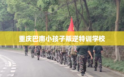 重庆巴南小孩子叛逆特训学校