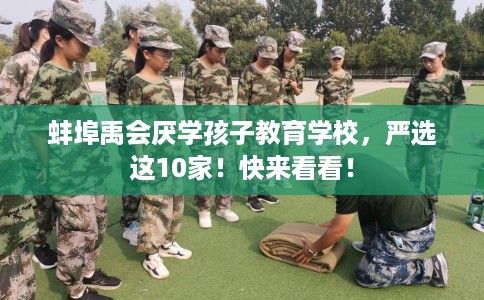 蚌埠禹会厌学孩子教育学校，严选这10家！快来看看！