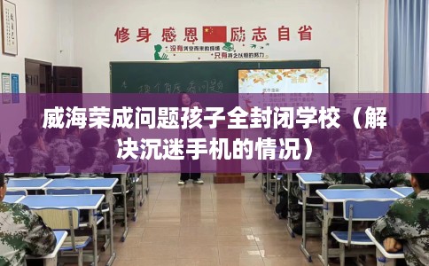 威海荣成问题孩子全封闭学校（解决沉迷手机的情况）