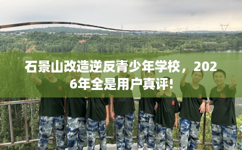 石景山改造逆反青少年学校，2026年全是用户真评!