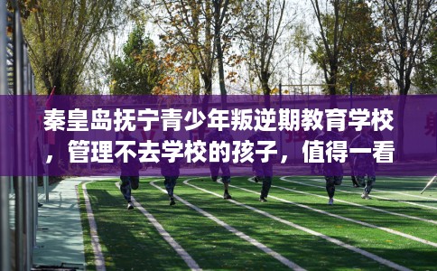 秦皇岛抚宁青少年叛逆期教育学校，管理不去学校的孩子，值得一看！