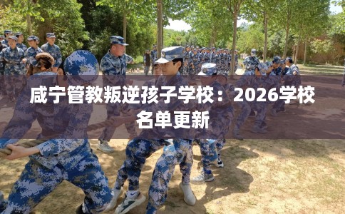 咸宁管教叛逆孩子学校：2026学校名单更新
