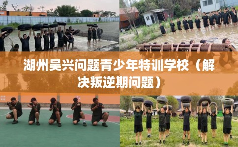 湖州吴兴问题青少年特训学校（解决叛逆期问题）