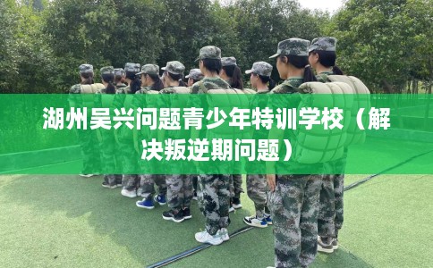 湖州吴兴问题青少年特训学校（解决叛逆期问题）
