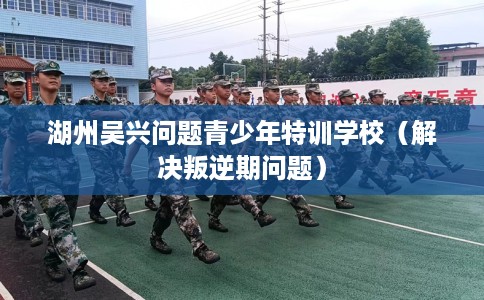 湖州吴兴问题青少年特训学校（解决叛逆期问题）
