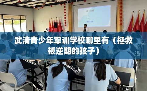 武清青少年军训学校哪里有（拯救叛逆期的孩子）