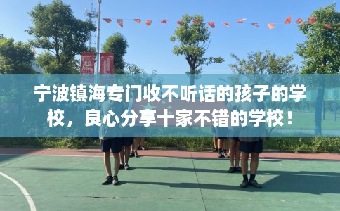 宁波镇海专门收不听话的孩子的学校，良心分享十家不错的学校！