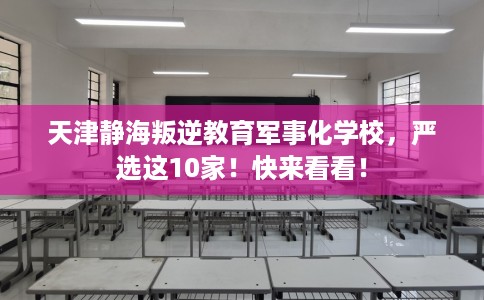 天津静海叛逆教育军事化学校，严选这10家！快来看看！