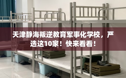 天津静海叛逆教育军事化学校，严选这10家！快来看看！