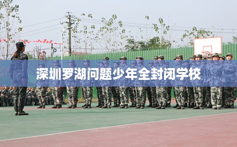 深圳罗湖问题少年全封闭学校