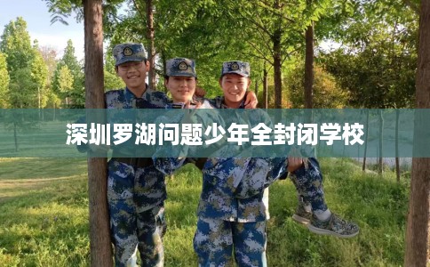 深圳罗湖问题少年全封闭学校
