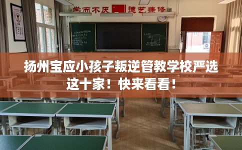 扬州宝应小孩子叛逆管教学校严选这十家！快来看看！