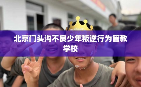 北京门头沟不良少年叛逆行为管教学校