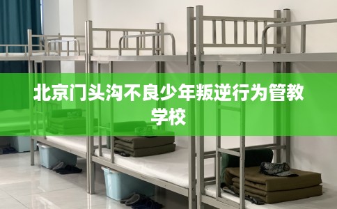 北京门头沟不良少年叛逆行为管教学校