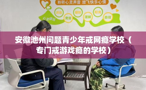 安徽池州问题青少年戒网瘾学校（专门戒游戏瘾的学校）