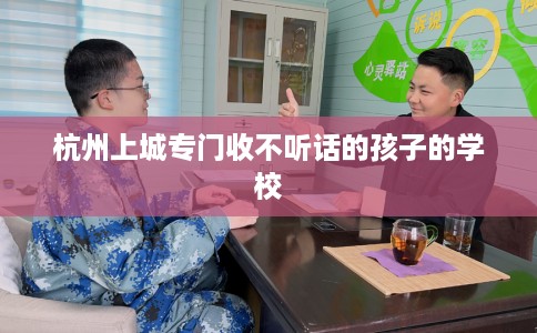 杭州上城专门收不听话的孩子的学校