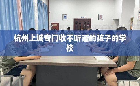 杭州上城专门收不听话的孩子的学校