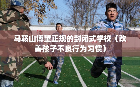 马鞍山博望正规的封闭式学校（改善孩子不良行为习惯）