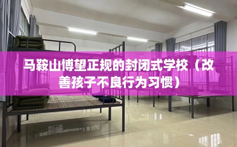 马鞍山博望正规的封闭式学校（改善孩子不良行为习惯）