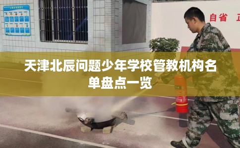 天津北辰问题少年学校管教机构名单盘点一览