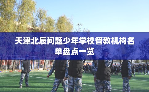 天津北辰问题少年学校管教机构名单盘点一览
