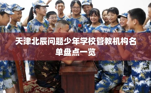 天津北辰问题少年学校管教机构名单盘点一览