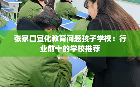 张家口宣化教育问题孩子学校：行业前十的学校推荐