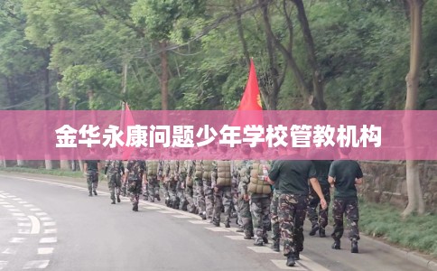 金华永康问题少年学校管教机构