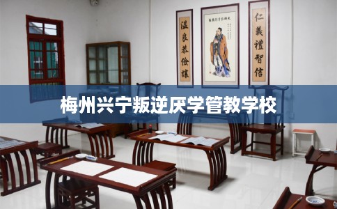 梅州兴宁叛逆厌学管教学校